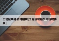 工程区块链公司招聘[工程区块链公司招聘要求]