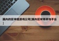 国内的区块链游戏公司[国内区块链游戏平台]