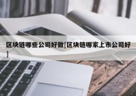 区块链哪些公司好做[区块链哪家上市公司好]