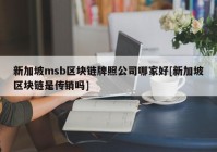 新加坡msb区块链牌照公司哪家好[新加坡区块链是传销吗]