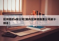 区块链的a股公司[国内区块链股票公司前十排名]