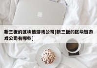 新三板的区块链游戏公司[新三板的区块链游戏公司有哪些]