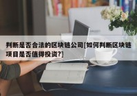 判断是否合法的区块链公司[如何判断区块链项目是否值得投资?]