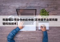 和趣链公司合作的区块链[区块链平台就找趣链科技技术]