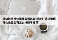 区块链医用化妆品公司怎么样知乎[区块链医用化妆品公司怎么样知乎推荐]