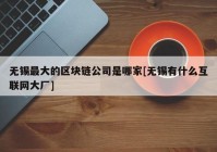 无锡最大的区块链公司是哪家[无锡有什么互联网大厂]