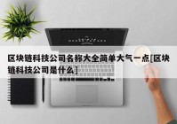 区块链科技公司名称大全简单大气一点[区块链科技公司是什么]