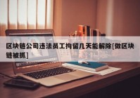 区块链公司违法员工拘留几天能解除[做区块链被抓]