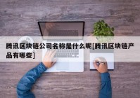 腾讯区块链公司名称是什么呢[腾讯区块链产品有哪些]