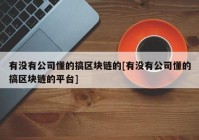 有没有公司懂的搞区块链的[有没有公司懂的搞区块链的平台]