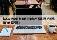 食品安全公司利用区块链技术发展[基于区块链的食品溯源]