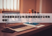 区块链重新设计公司[区块链重新设计公司有哪些]