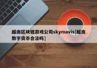越南区块链游戏公司skymavis[越南数字货币合法吗]
