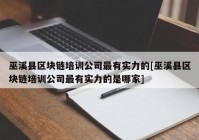 巫溪县区块链培训公司最有实力的[巫溪县区块链培训公司最有实力的是哪家]