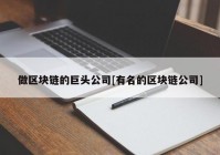 做区块链的巨头公司[有名的区块链公司]