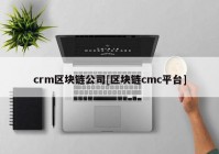 crm区块链公司[区块链cmc平台]