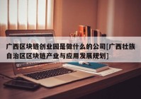 广西区块链创业园是做什么的公司[广西壮族自治区区块链产业与应用发展规划]